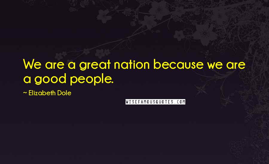 Elizabeth Dole Quotes: We are a great nation because we are a good people.
