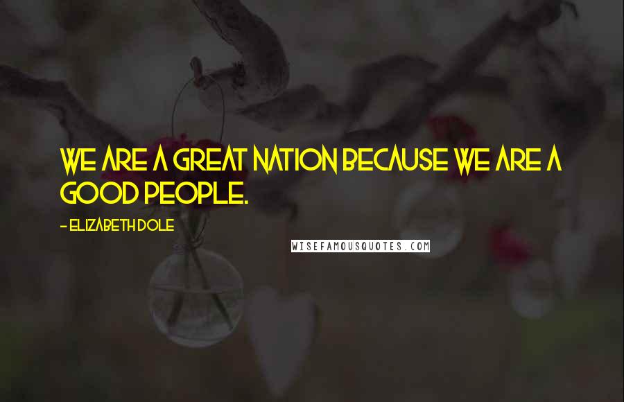 Elizabeth Dole Quotes: We are a great nation because we are a good people.