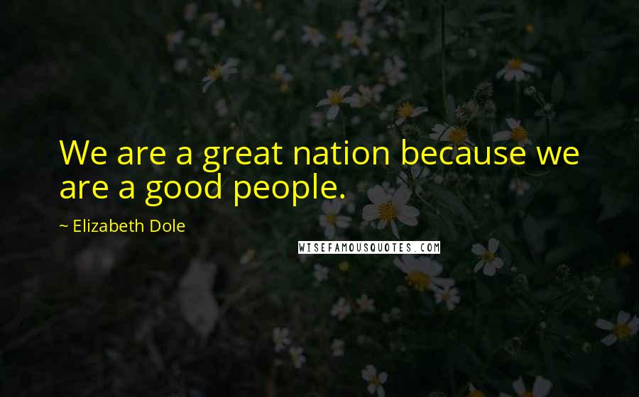 Elizabeth Dole Quotes: We are a great nation because we are a good people.