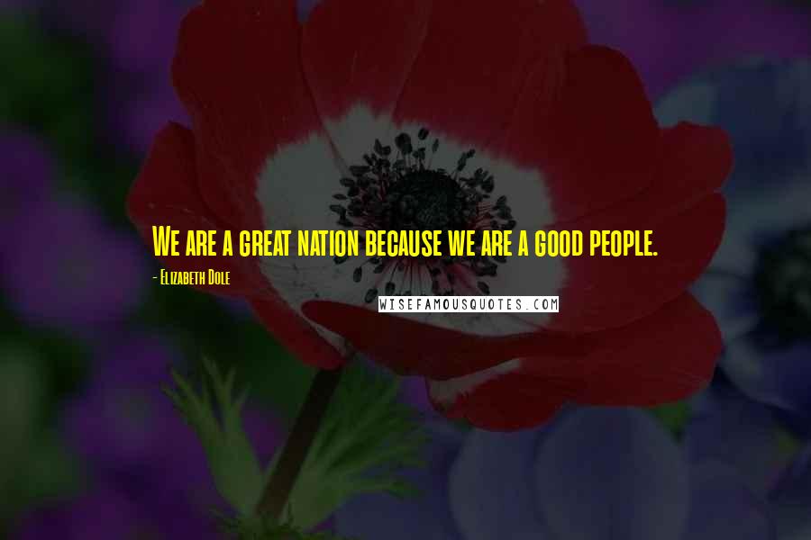 Elizabeth Dole Quotes: We are a great nation because we are a good people.