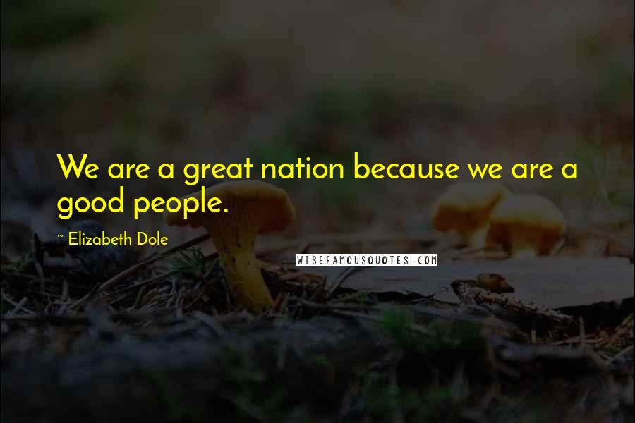 Elizabeth Dole Quotes: We are a great nation because we are a good people.
