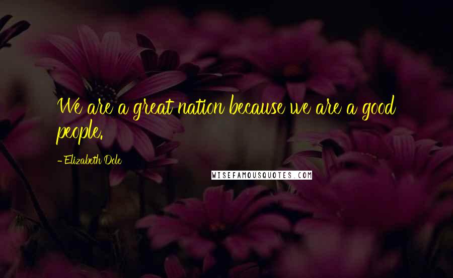 Elizabeth Dole Quotes: We are a great nation because we are a good people.