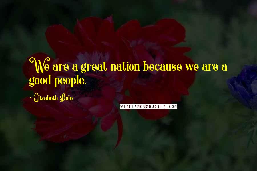 Elizabeth Dole Quotes: We are a great nation because we are a good people.