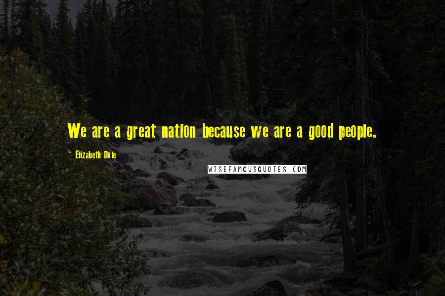 Elizabeth Dole Quotes: We are a great nation because we are a good people.
