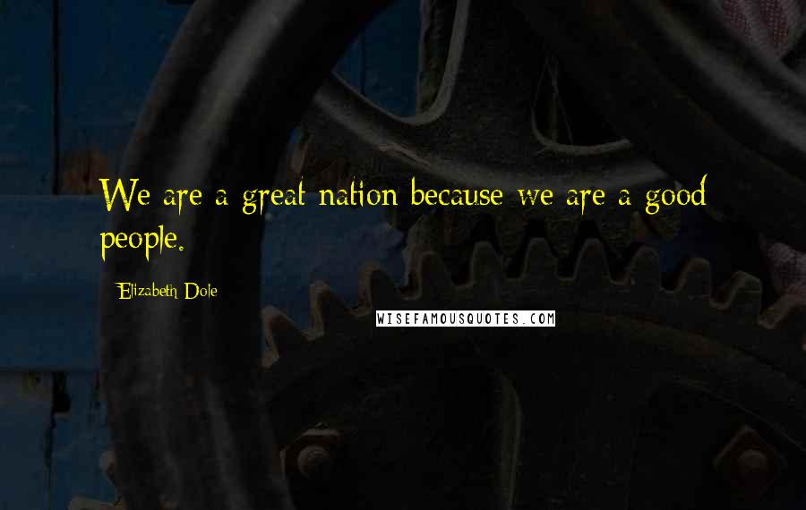 Elizabeth Dole Quotes: We are a great nation because we are a good people.
