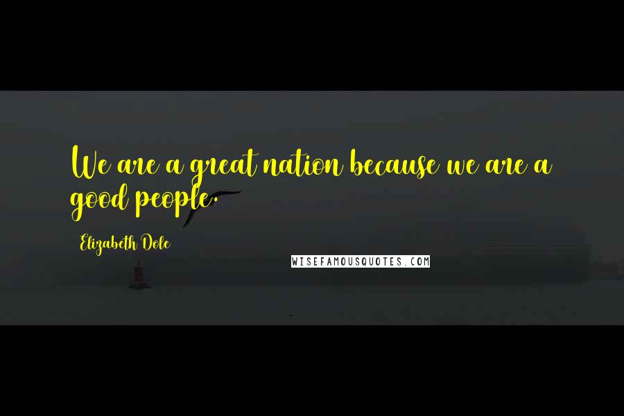 Elizabeth Dole Quotes: We are a great nation because we are a good people.