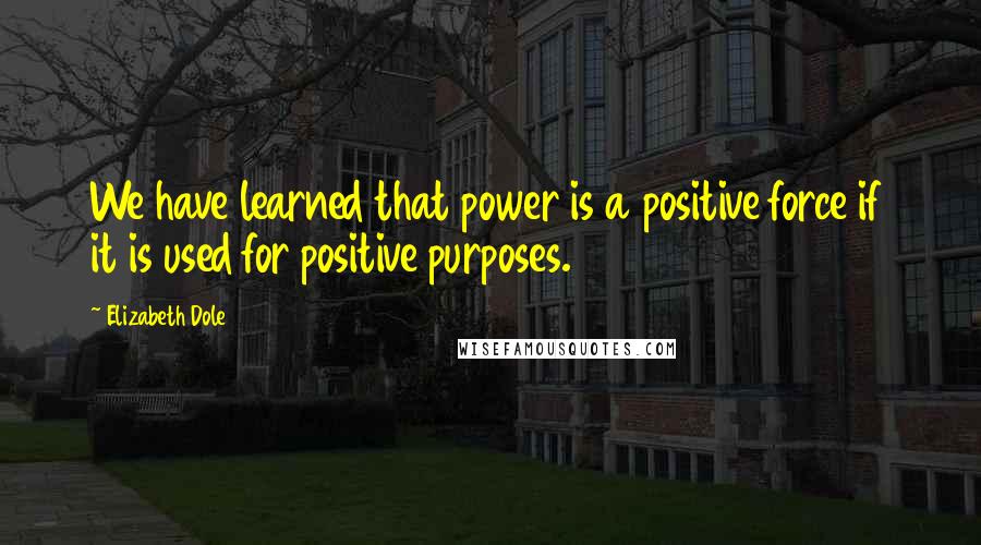 Elizabeth Dole Quotes: We have learned that power is a positive force if it is used for positive purposes.