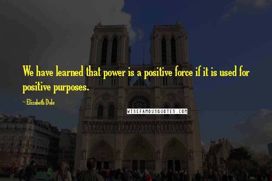 Elizabeth Dole Quotes: We have learned that power is a positive force if it is used for positive purposes.