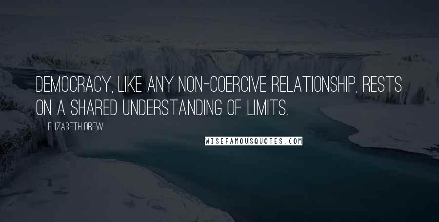 Elizabeth Drew Quotes: Democracy, like any non-coercive relationship, rests on a shared understanding of limits.