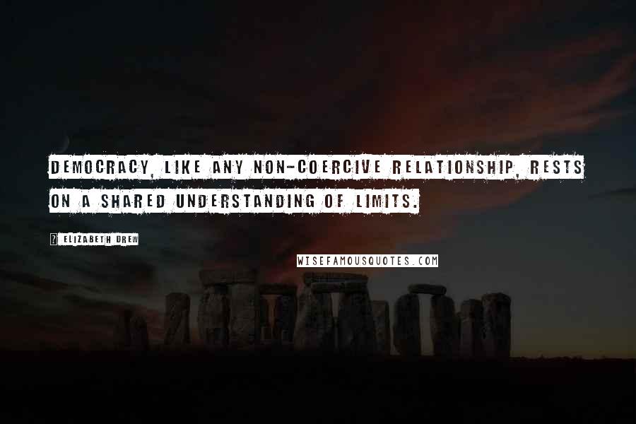 Elizabeth Drew Quotes: Democracy, like any non-coercive relationship, rests on a shared understanding of limits.