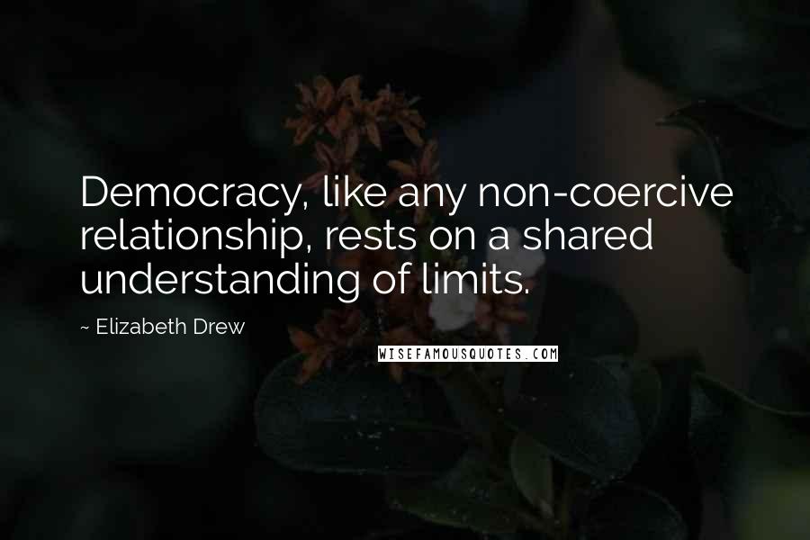 Elizabeth Drew Quotes: Democracy, like any non-coercive relationship, rests on a shared understanding of limits.