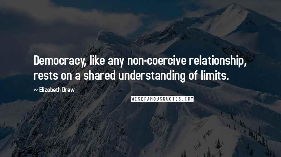 Elizabeth Drew Quotes: Democracy, like any non-coercive relationship, rests on a shared understanding of limits.