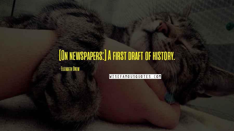 Elizabeth Drew Quotes: [On newspapers:] A first draft of history.