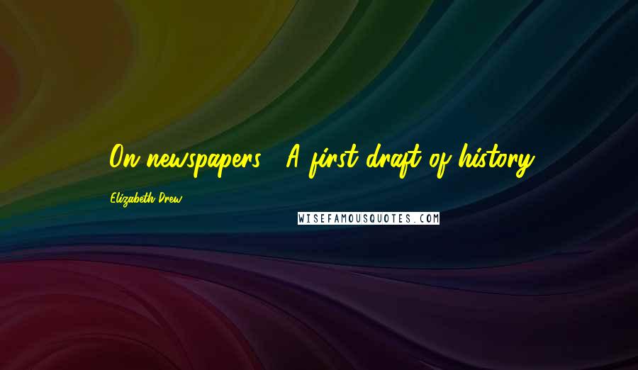 Elizabeth Drew Quotes: [On newspapers:] A first draft of history.