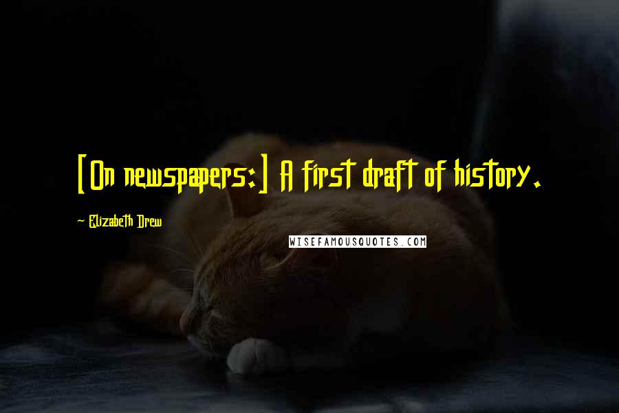 Elizabeth Drew Quotes: [On newspapers:] A first draft of history.