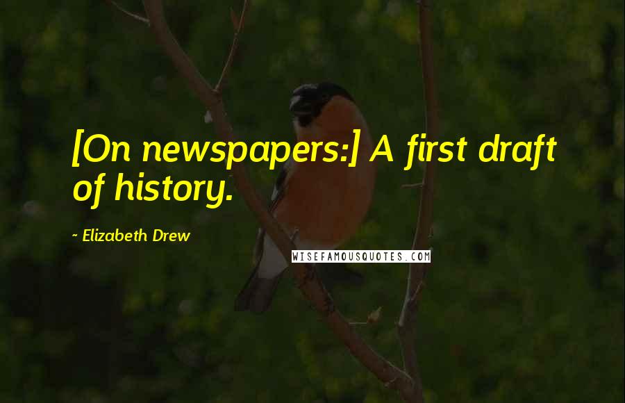 Elizabeth Drew Quotes: [On newspapers:] A first draft of history.