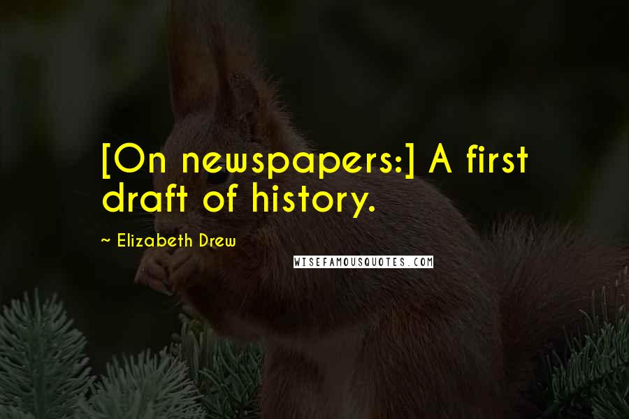 Elizabeth Drew Quotes: [On newspapers:] A first draft of history.