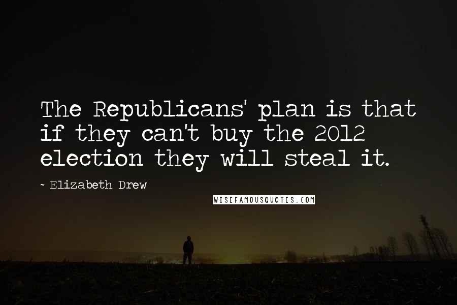 Elizabeth Drew Quotes: The Republicans' plan is that if they can't buy the 2012 election they will steal it.