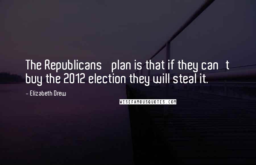 Elizabeth Drew Quotes: The Republicans' plan is that if they can't buy the 2012 election they will steal it.