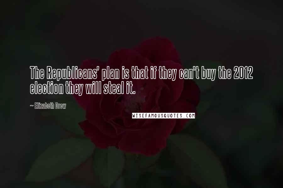 Elizabeth Drew Quotes: The Republicans' plan is that if they can't buy the 2012 election they will steal it.