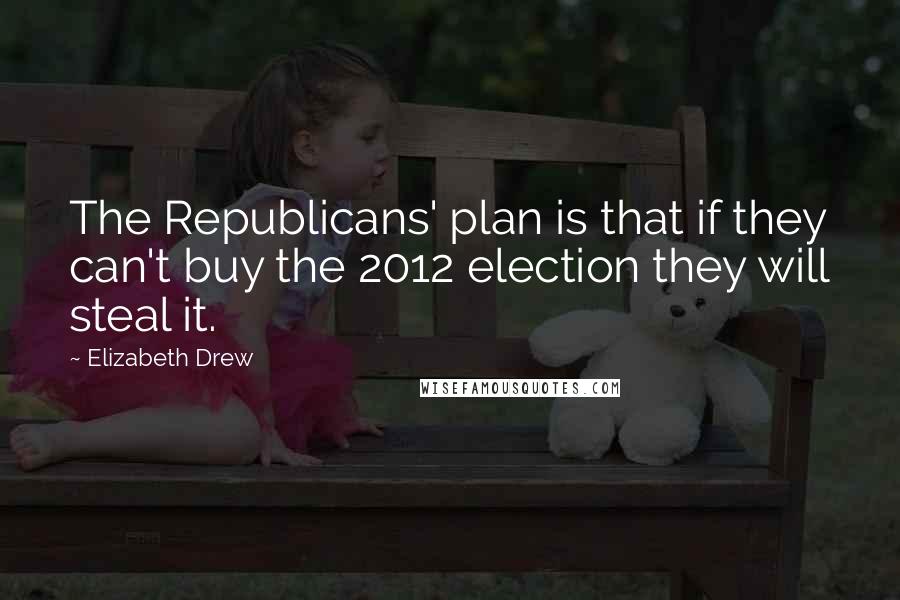 Elizabeth Drew Quotes: The Republicans' plan is that if they can't buy the 2012 election they will steal it.