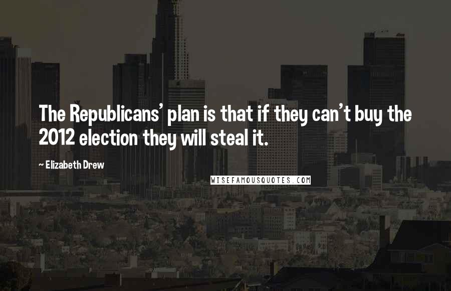 Elizabeth Drew Quotes: The Republicans' plan is that if they can't buy the 2012 election they will steal it.