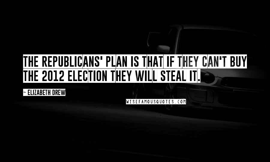 Elizabeth Drew Quotes: The Republicans' plan is that if they can't buy the 2012 election they will steal it.