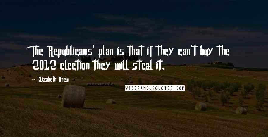 Elizabeth Drew Quotes: The Republicans' plan is that if they can't buy the 2012 election they will steal it.