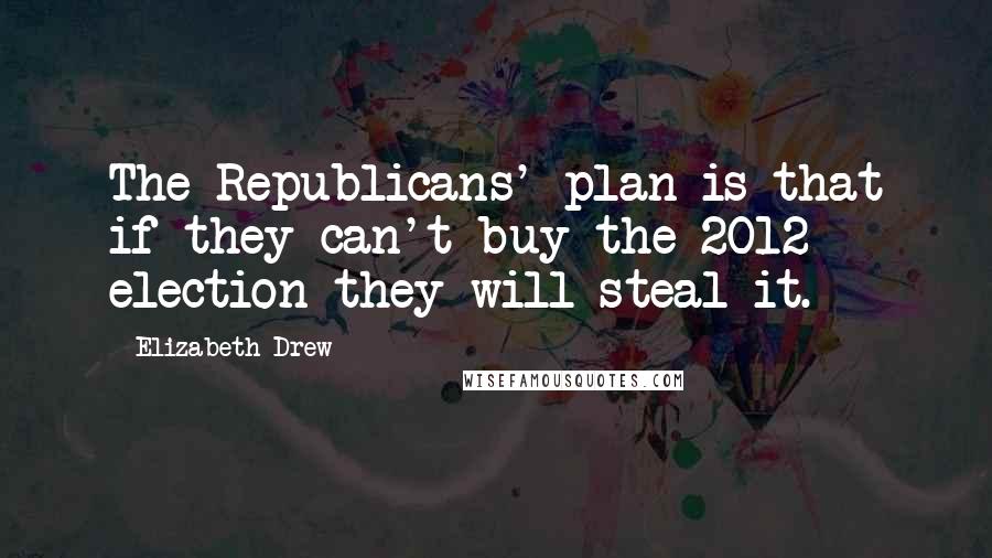 Elizabeth Drew Quotes: The Republicans' plan is that if they can't buy the 2012 election they will steal it.