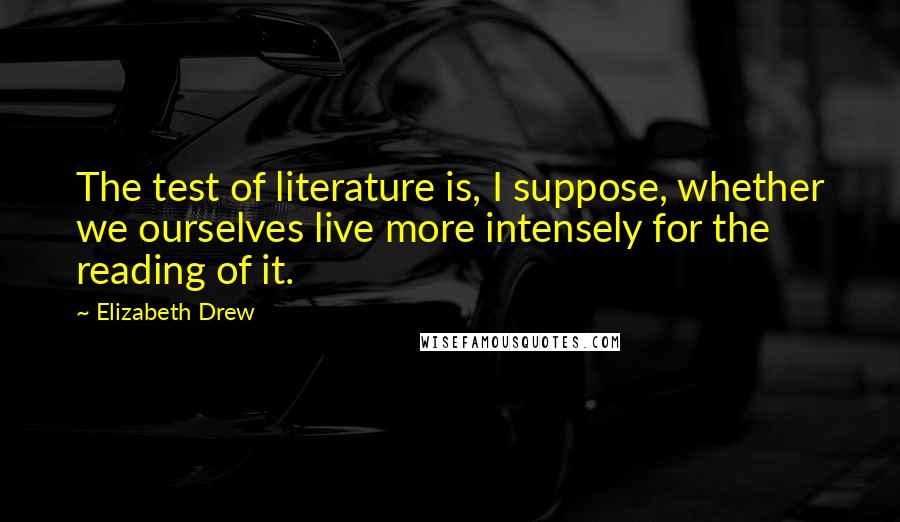 Elizabeth Drew Quotes: The test of literature is, I suppose, whether we ourselves live more intensely for the reading of it.