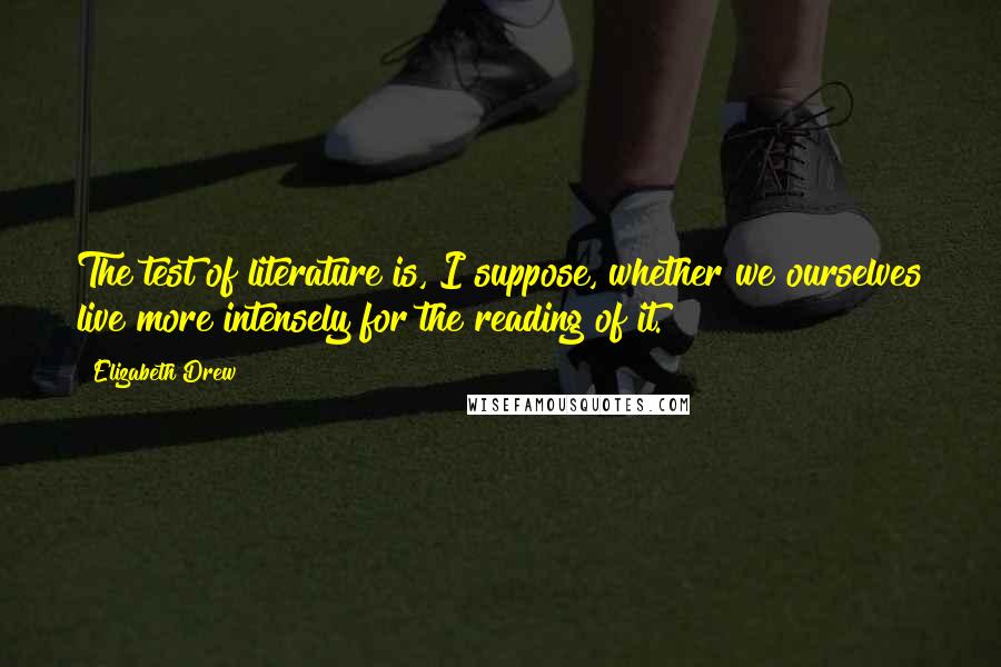 Elizabeth Drew Quotes: The test of literature is, I suppose, whether we ourselves live more intensely for the reading of it.