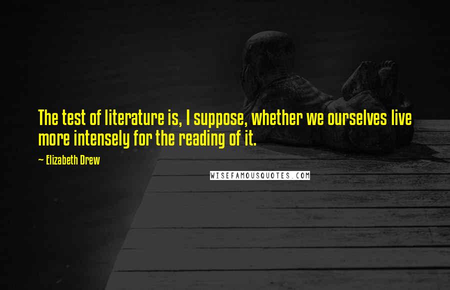 Elizabeth Drew Quotes: The test of literature is, I suppose, whether we ourselves live more intensely for the reading of it.
