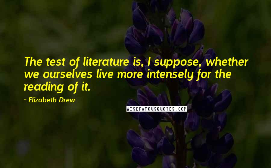 Elizabeth Drew Quotes: The test of literature is, I suppose, whether we ourselves live more intensely for the reading of it.