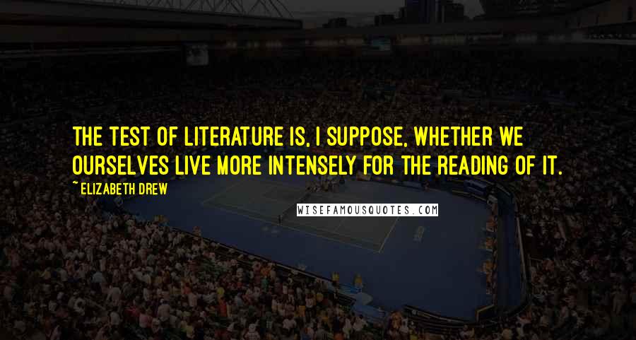 Elizabeth Drew Quotes: The test of literature is, I suppose, whether we ourselves live more intensely for the reading of it.