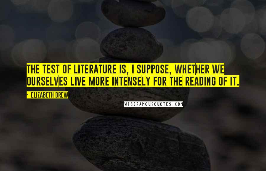 Elizabeth Drew Quotes: The test of literature is, I suppose, whether we ourselves live more intensely for the reading of it.