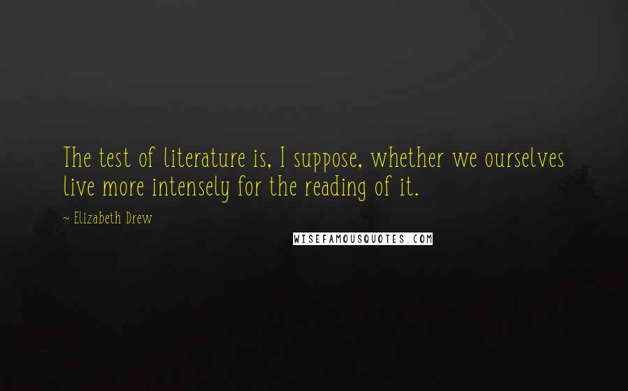 Elizabeth Drew Quotes: The test of literature is, I suppose, whether we ourselves live more intensely for the reading of it.