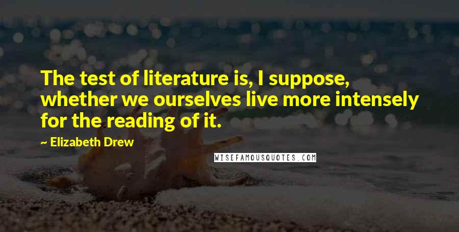 Elizabeth Drew Quotes: The test of literature is, I suppose, whether we ourselves live more intensely for the reading of it.
