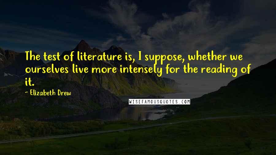 Elizabeth Drew Quotes: The test of literature is, I suppose, whether we ourselves live more intensely for the reading of it.