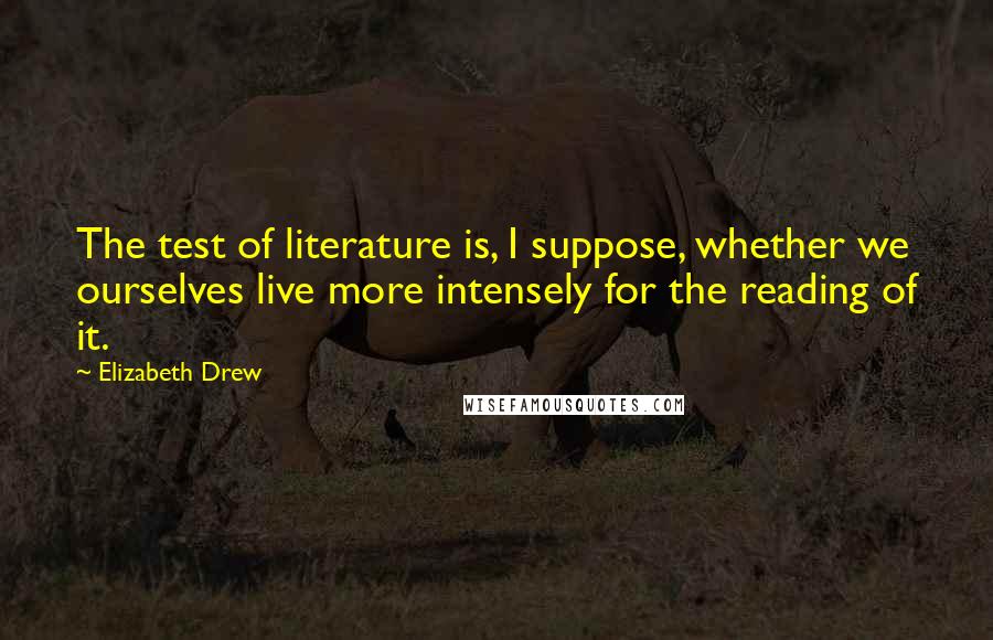 Elizabeth Drew Quotes: The test of literature is, I suppose, whether we ourselves live more intensely for the reading of it.