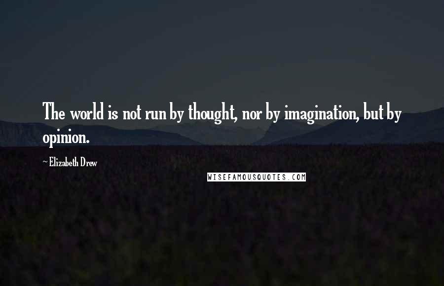 Elizabeth Drew Quotes: The world is not run by thought, nor by imagination, but by opinion.