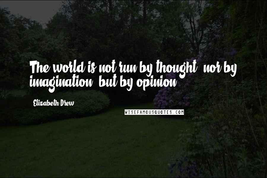 Elizabeth Drew Quotes: The world is not run by thought, nor by imagination, but by opinion.