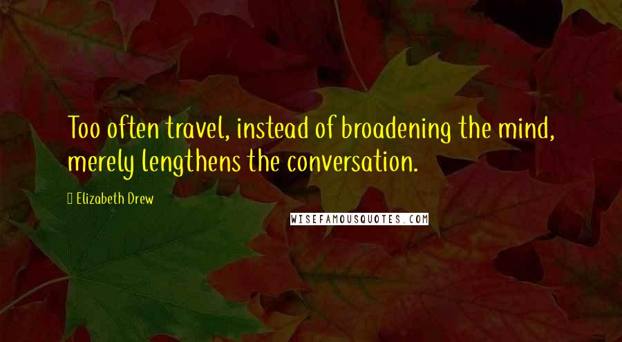 Elizabeth Drew Quotes: Too often travel, instead of broadening the mind, merely lengthens the conversation.