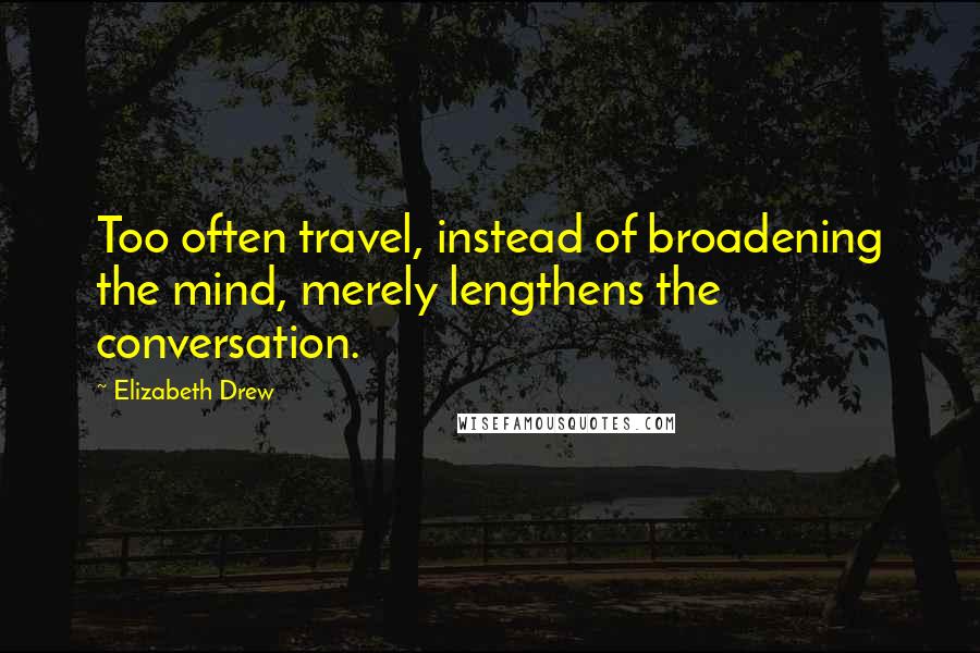 Elizabeth Drew Quotes: Too often travel, instead of broadening the mind, merely lengthens the conversation.