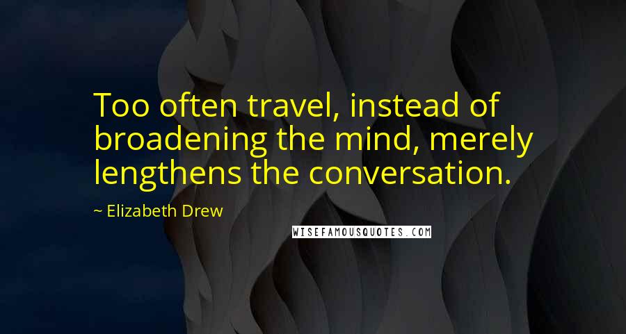 Elizabeth Drew Quotes: Too often travel, instead of broadening the mind, merely lengthens the conversation.