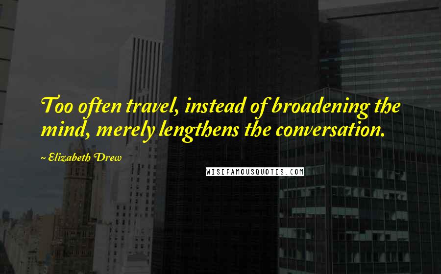 Elizabeth Drew Quotes: Too often travel, instead of broadening the mind, merely lengthens the conversation.