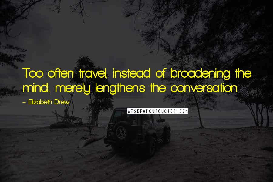 Elizabeth Drew Quotes: Too often travel, instead of broadening the mind, merely lengthens the conversation.