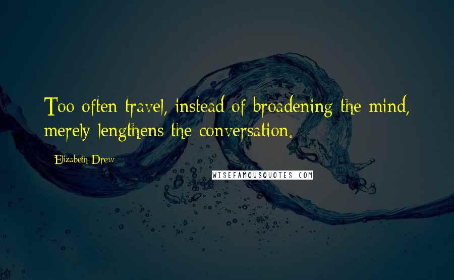 Elizabeth Drew Quotes: Too often travel, instead of broadening the mind, merely lengthens the conversation.