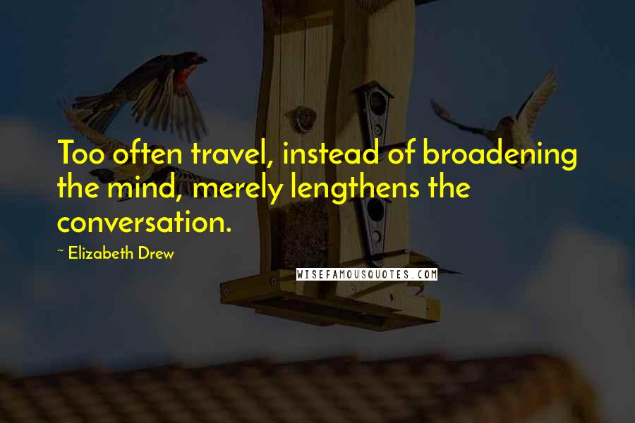 Elizabeth Drew Quotes: Too often travel, instead of broadening the mind, merely lengthens the conversation.