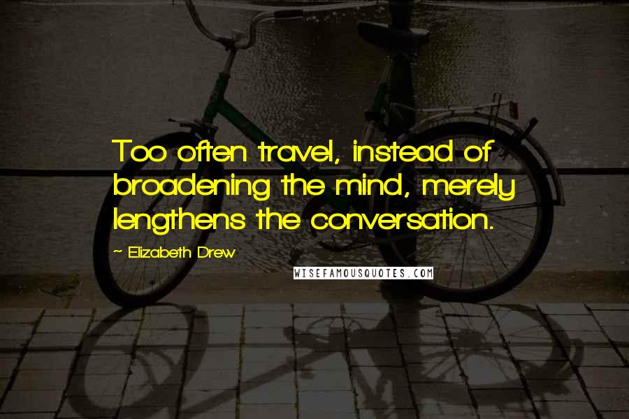 Elizabeth Drew Quotes: Too often travel, instead of broadening the mind, merely lengthens the conversation.