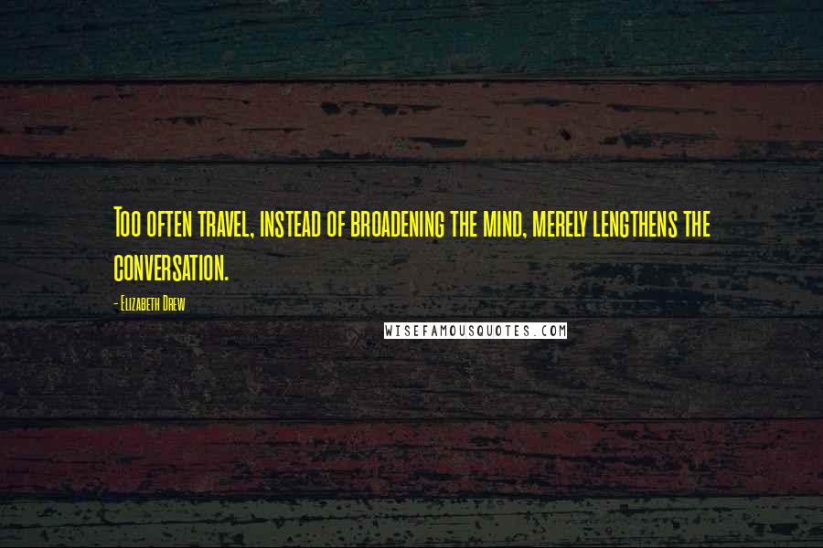 Elizabeth Drew Quotes: Too often travel, instead of broadening the mind, merely lengthens the conversation.